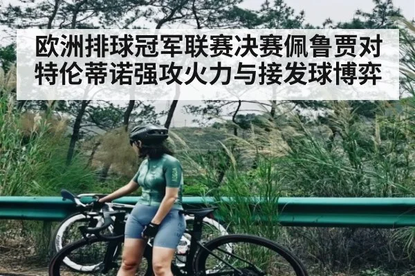 欧洲排球冠军联赛决赛佩鲁贾对特伦蒂诺强攻火力与接发球博弈