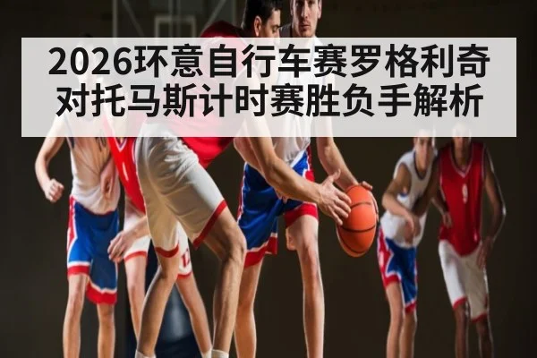 2026环意自行车赛罗格利奇对托马斯计时赛胜负手解析