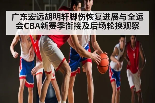 广东宏远胡明轩脚伤恢复进展与全运会CBA新赛季衔接及后场轮换观察