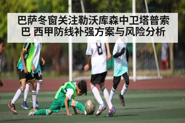巴萨冬窗关注勒沃库森中卫塔普索巴 西甲防线补强方案与风险分析